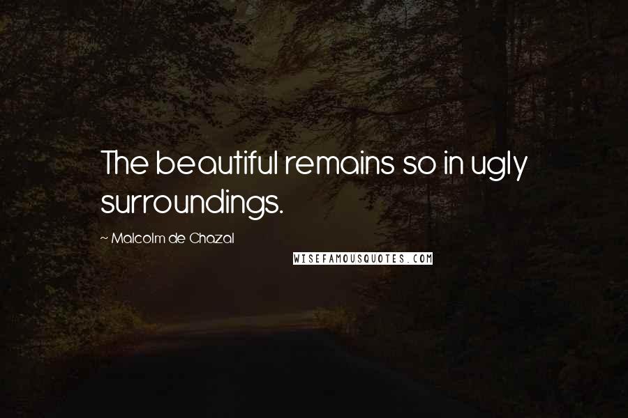 Malcolm De Chazal quotes: The beautiful remains so in ugly surroundings.