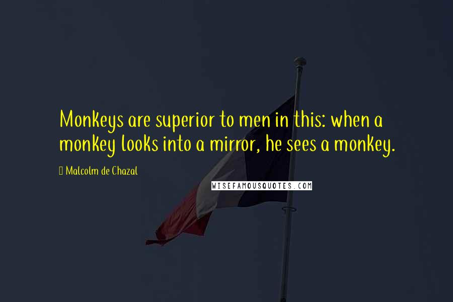 Malcolm De Chazal quotes: Monkeys are superior to men in this: when a monkey looks into a mirror, he sees a monkey.