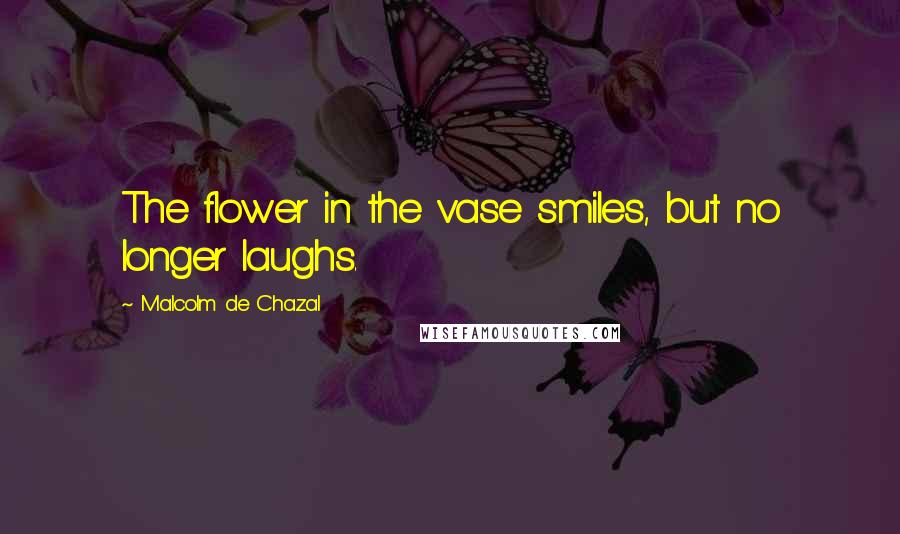 Malcolm De Chazal quotes: The flower in the vase smiles, but no longer laughs.