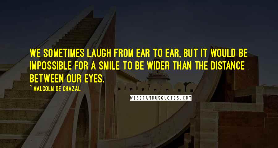 Malcolm De Chazal quotes: We sometimes laugh from ear to ear, but it would be impossible for a smile to be wider than the distance between our eyes.