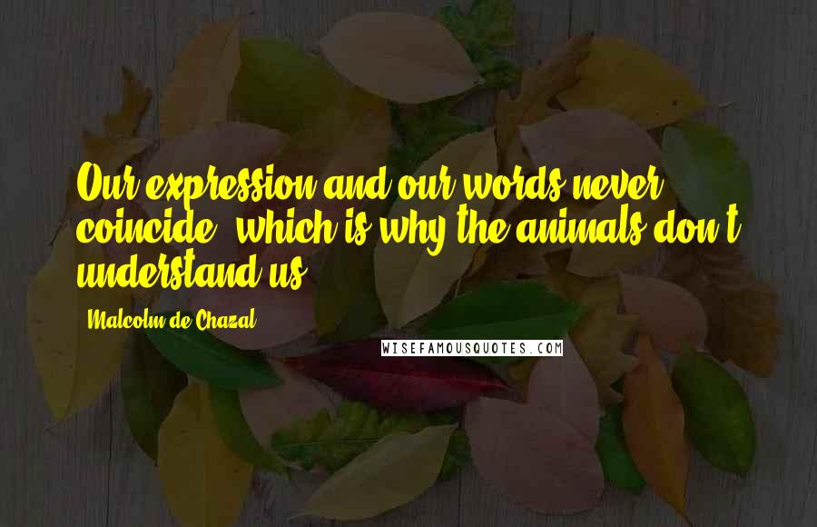 Malcolm De Chazal quotes: Our expression and our words never coincide, which is why the animals don't understand us.