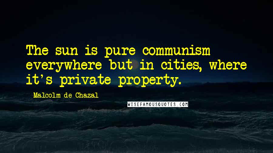 Malcolm De Chazal quotes: The sun is pure communism everywhere but in cities, where it's private property.