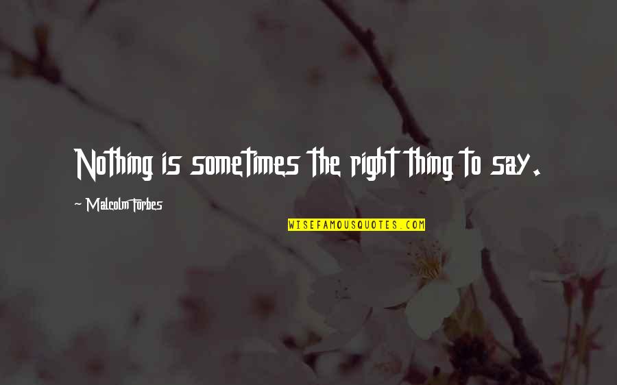 Malcolm Forbes Quotes By Malcolm Forbes: Nothing is sometimes the right thing to say. Malcolm Forbes Quotes By Malcolm Forbes: Nothing is sometimes the right thing to say.