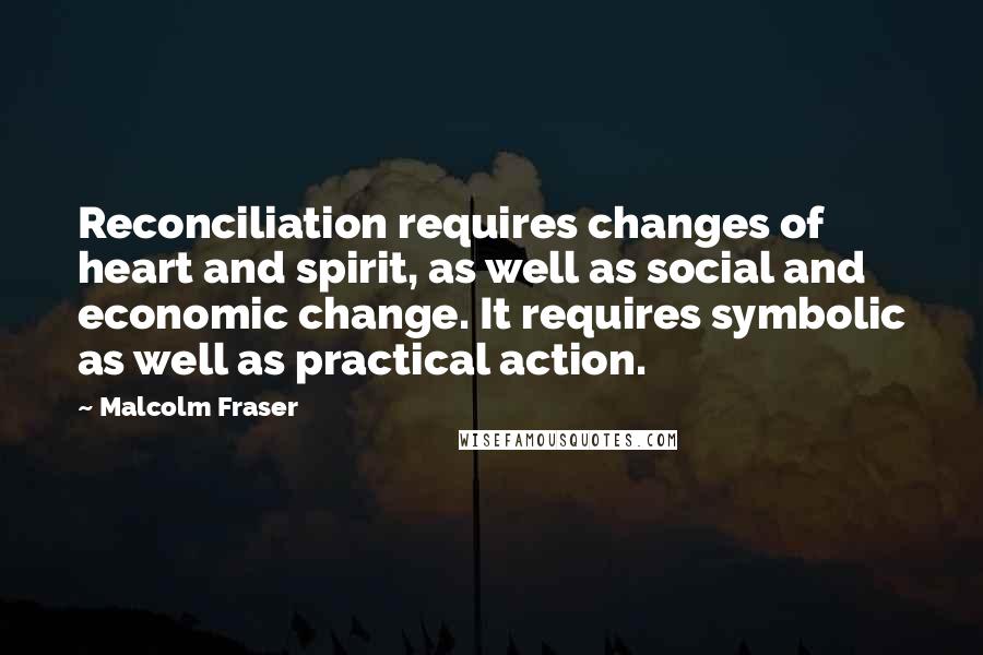 Malcolm Fraser quotes: Reconciliation requires changes of heart and spirit, as well as social and economic change. It requires symbolic as well as practical action.