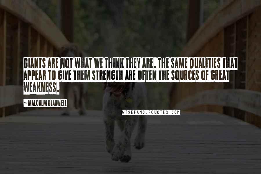 Malcolm Gladwell quotes: Giants are not what we think they are. The same qualities that appear to give them strength are often the sources of great weakness. Malcolm Gladwell quotes: Giants are not what we think they are. The same qualities that appear to give them strength are often the sources of great weakness.