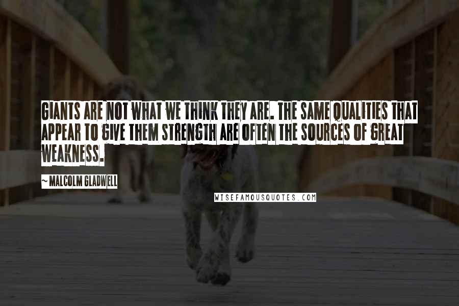 Malcolm Gladwell quotes: Giants are not what we think they are. The same qualities that appear to give them strength are often the sources of great weakness.