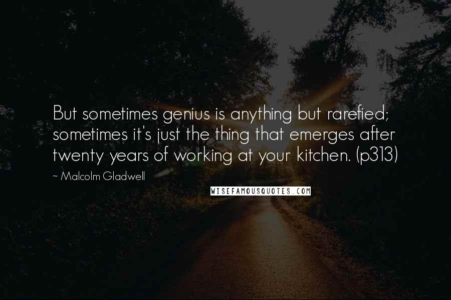 Malcolm Gladwell quotes: But sometimes genius is anything but rarefied; sometimes it's just the thing that emerges after twenty years of working at your kitchen. (p313)
