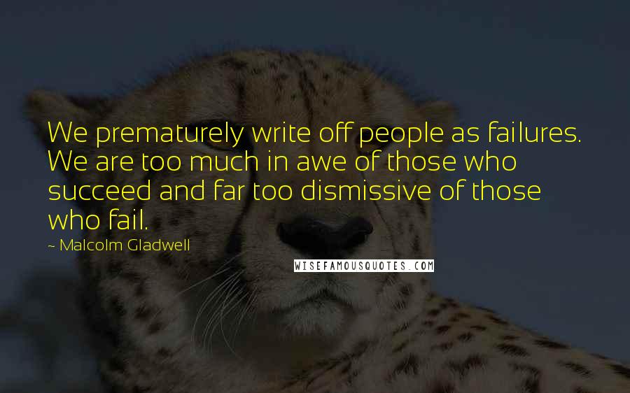 Malcolm Gladwell quotes: We prematurely write off people as failures. We are too much in awe of those who succeed and far too dismissive of those who fail. Malcolm Gladwell quotes: We prematurely write off people as failures. We are too much in awe of those who succeed and far too dismissive of those who fail.