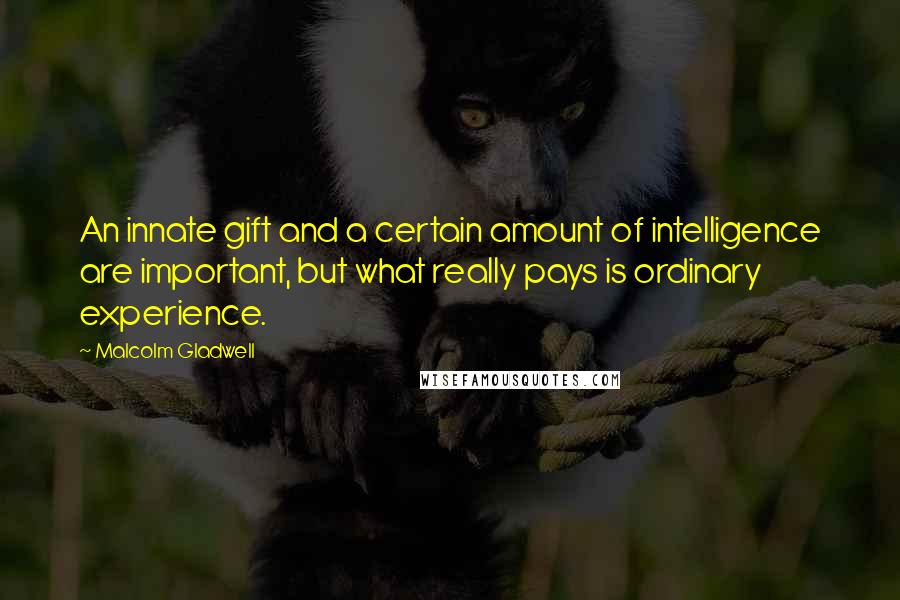 Malcolm Gladwell quotes: An innate gift and a certain amount of intelligence are important, but what really pays is ordinary experience.