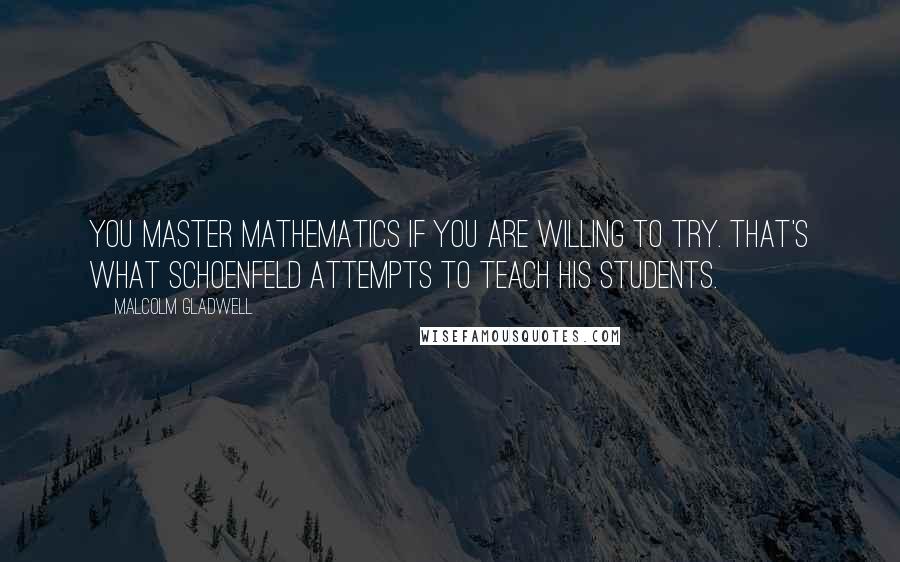 Malcolm Gladwell quotes: You master mathematics if you are willing to try. That's what Schoenfeld attempts to teach his students. Malcolm Gladwell quotes: You master mathematics if you are willing to try. That's what Schoenfeld attempts to teach his students.