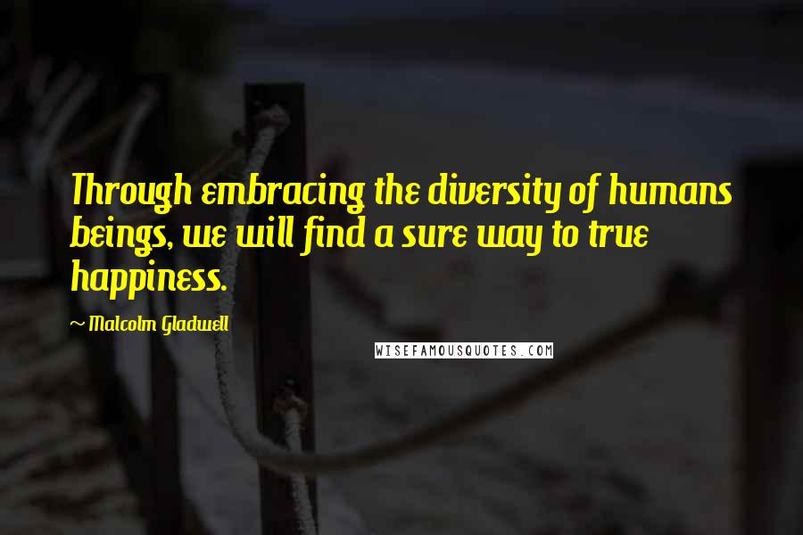 Malcolm Gladwell quotes: Through embracing the diversity of humans beings, we will find a sure way to true happiness. Malcolm Gladwell quotes: Through embracing the diversity of humans beings, we will find a sure way to true happiness.