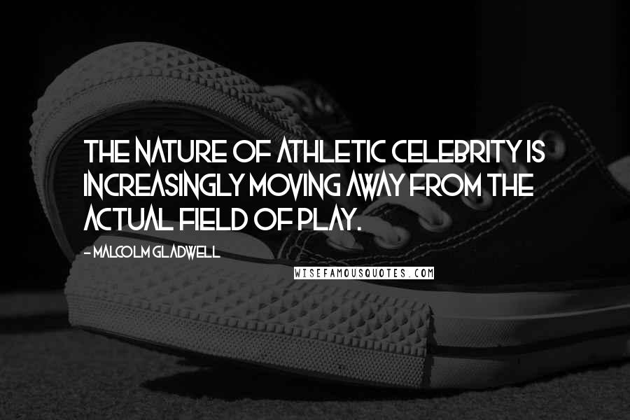 Malcolm Gladwell quotes: The nature of athletic celebrity is increasingly moving away from the actual field of play.