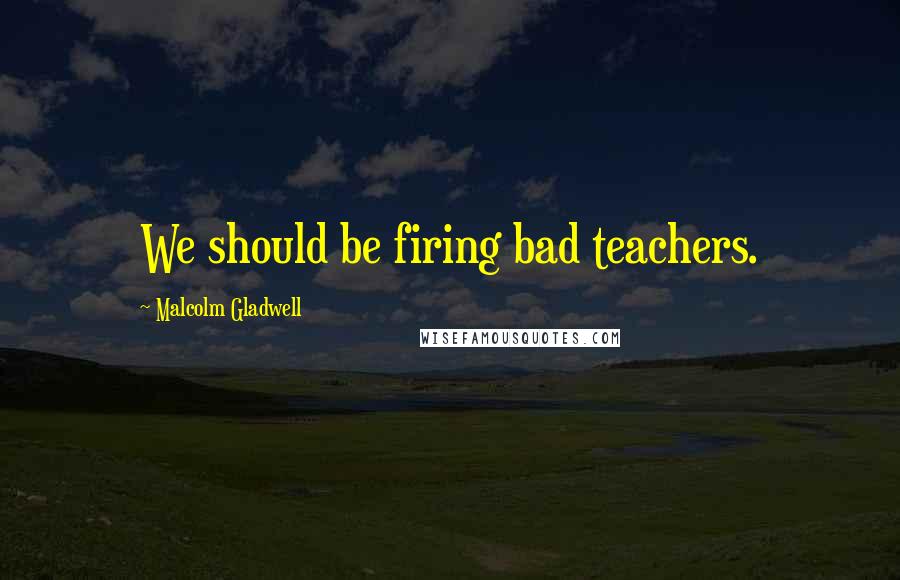 Malcolm Gladwell quotes: We should be firing bad teachers.