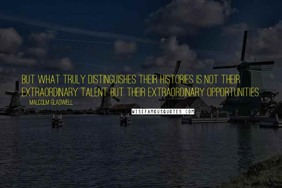 Malcolm Gladwell quotes: But what truly distinguishes their histories is not their extraordinary talent but their extraordinary opportunities.