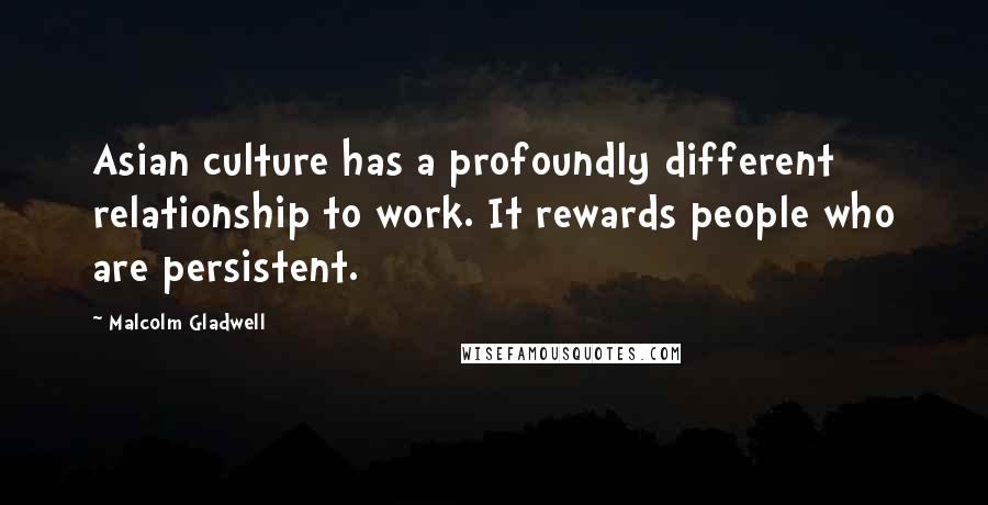 Malcolm Gladwell quotes: Asian culture has a profoundly different relationship to work. It rewards people who are persistent.