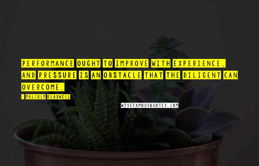 Malcolm Gladwell quotes: Performance ought to improve with experience, and pressure is an obstacle that the diligent can overcome.