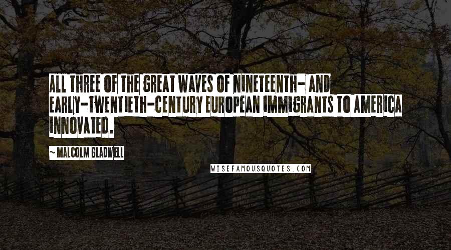 Malcolm Gladwell quotes: All three of the great waves of nineteenth- and early-twentieth-century European immigrants to America innovated. Malcolm Gladwell quotes: All three of the great waves of nineteenth- and early-twentieth-century European immigrants to America innovated.