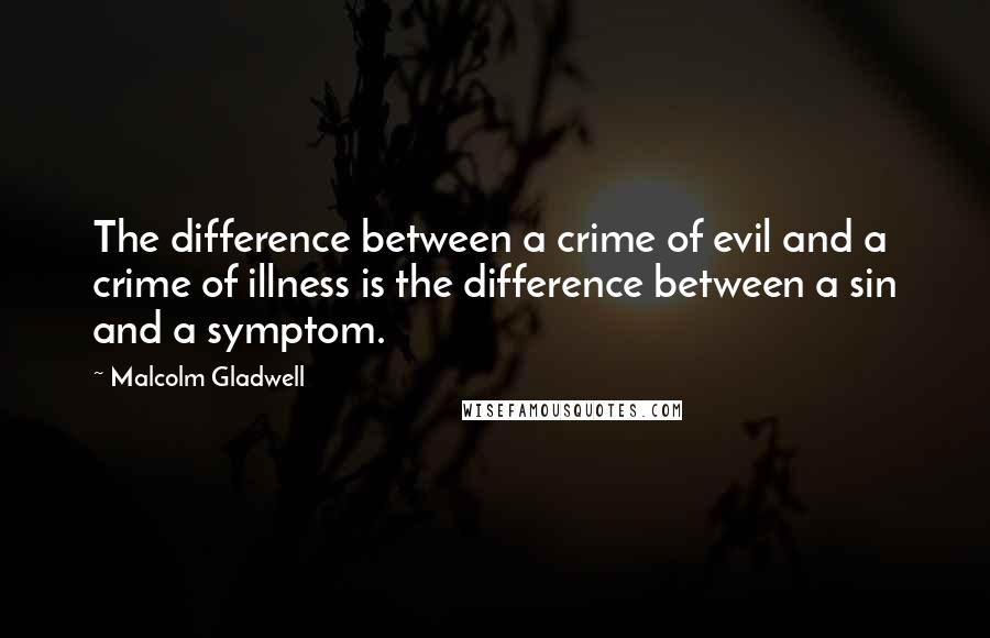 Malcolm Gladwell quotes: The difference between a crime of evil and a crime of illness is the difference between a sin and a symptom.
