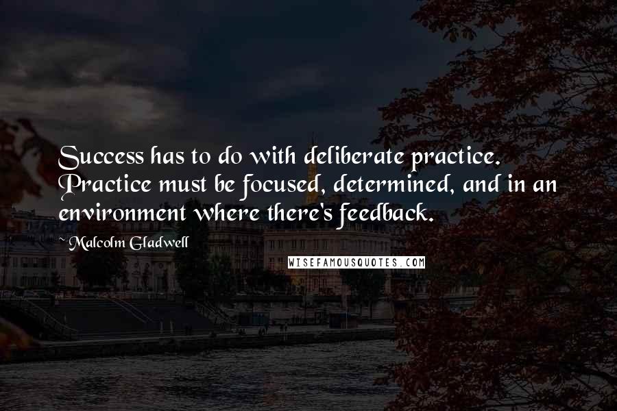 Malcolm Gladwell quotes: Success has to do with deliberate practice. Practice must be focused, determined, and in an environment where there's feedback.