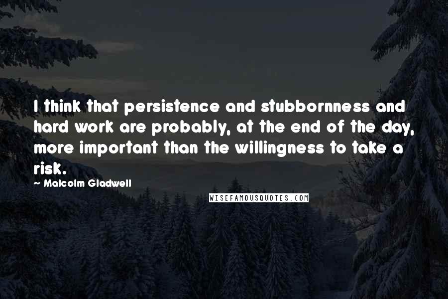 Malcolm Gladwell quotes: I think that persistence and stubbornness and hard work are probably, at the end of the day, more important than the willingness to take a risk.