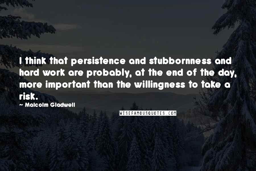 Malcolm Gladwell quotes: I think that persistence and stubbornness and hard work are probably, at the end of the day, more important than the willingness to take a risk. Malcolm Gladwell quotes: I think that persistence and stubbornness and hard work are probably, at the end of the day, more important than the willingness to take a risk.