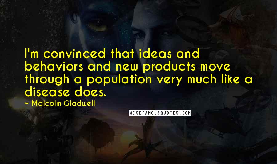 Malcolm Gladwell quotes: I'm convinced that ideas and behaviors and new products move through a population very much like a disease does.