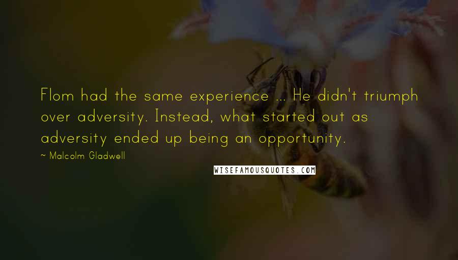 Malcolm Gladwell quotes: Flom had the same experience ... He didn't triumph over adversity. Instead, what started out as adversity ended up being an opportunity.