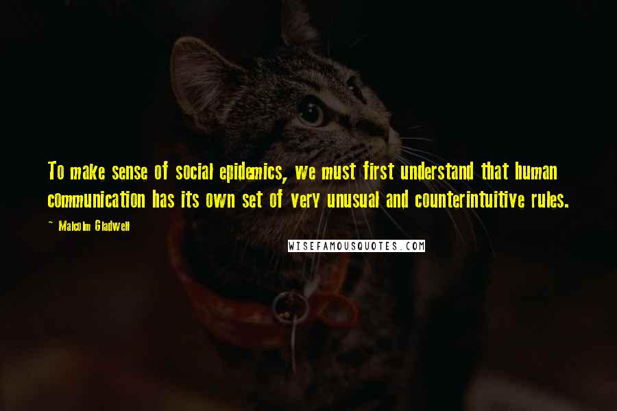 Malcolm Gladwell quotes: To make sense of social epidemics, we must first understand that human communication has its own set of very unusual and counterintuitive rules. Malcolm Gladwell quotes: To make sense of social epidemics, we must first understand that human communication has its own set of very unusual and counterintuitive rules.