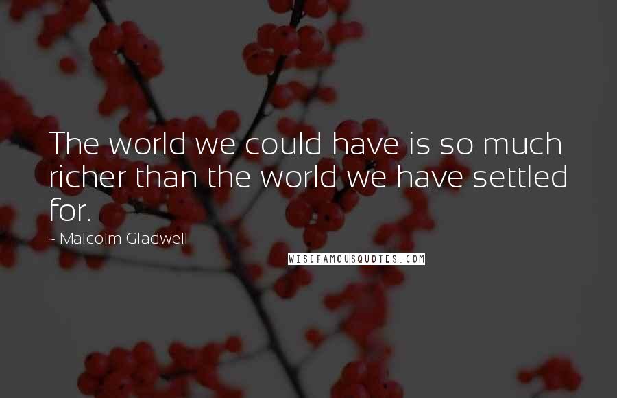 Malcolm Gladwell quotes: The world we could have is so much richer than the world we have settled for. Malcolm Gladwell quotes: The world we could have is so much richer than the world we have settled for.