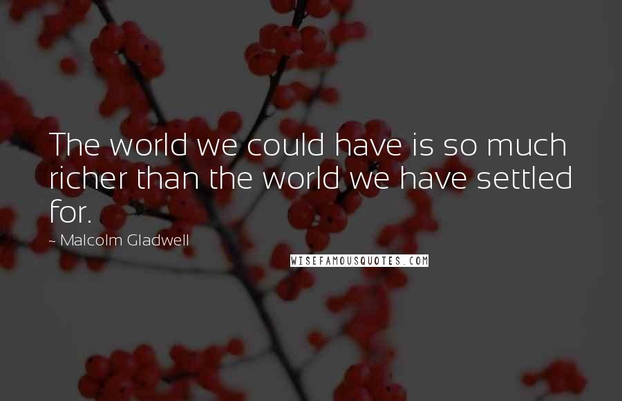 Malcolm Gladwell quotes: The world we could have is so much richer than the world we have settled for.