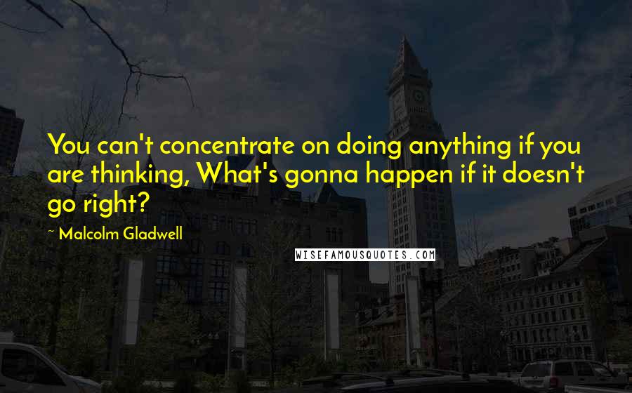 Malcolm Gladwell quotes: You can't concentrate on doing anything if you are thinking, What's gonna happen if it doesn't go right? Malcolm Gladwell quotes: You can't concentrate on doing anything if you are thinking, What's gonna happen if it doesn't go right?