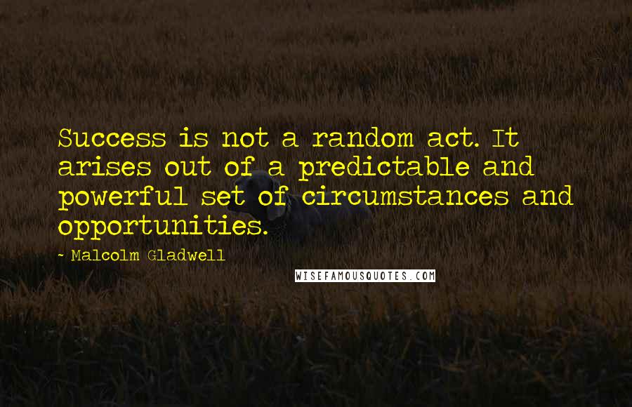 Malcolm Gladwell quotes: Success is not a random act. It arises out of a predictable and powerful set of circumstances and opportunities. Malcolm Gladwell quotes: Success is not a random act. It arises out of a predictable and powerful set of circumstances and opportunities.