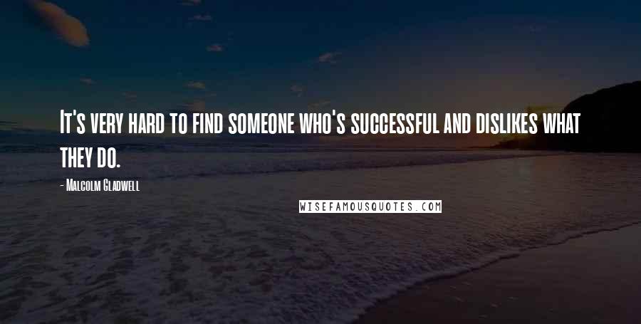 Malcolm Gladwell quotes: It's very hard to find someone who's successful and dislikes what they do.