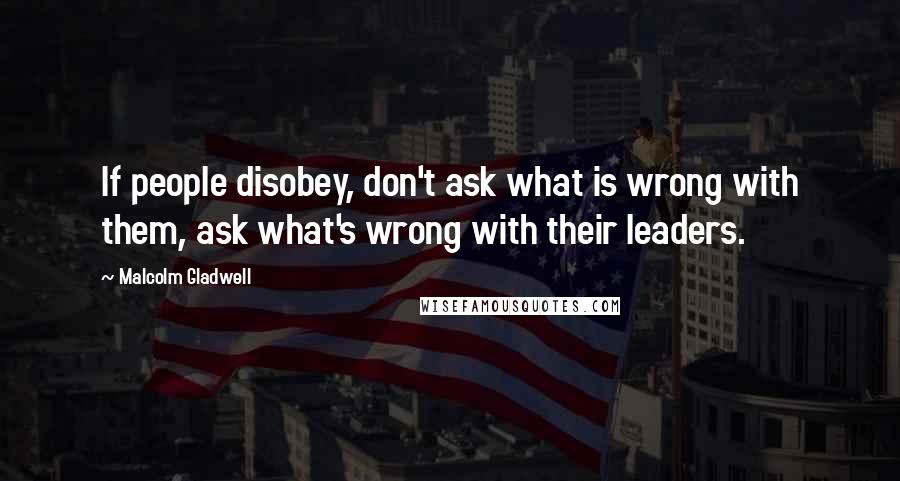 Malcolm Gladwell quotes: If people disobey, don't ask what is wrong with them, ask what's wrong with their leaders. Malcolm Gladwell quotes: If people disobey, don't ask what is wrong with them, ask what's wrong with their leaders.