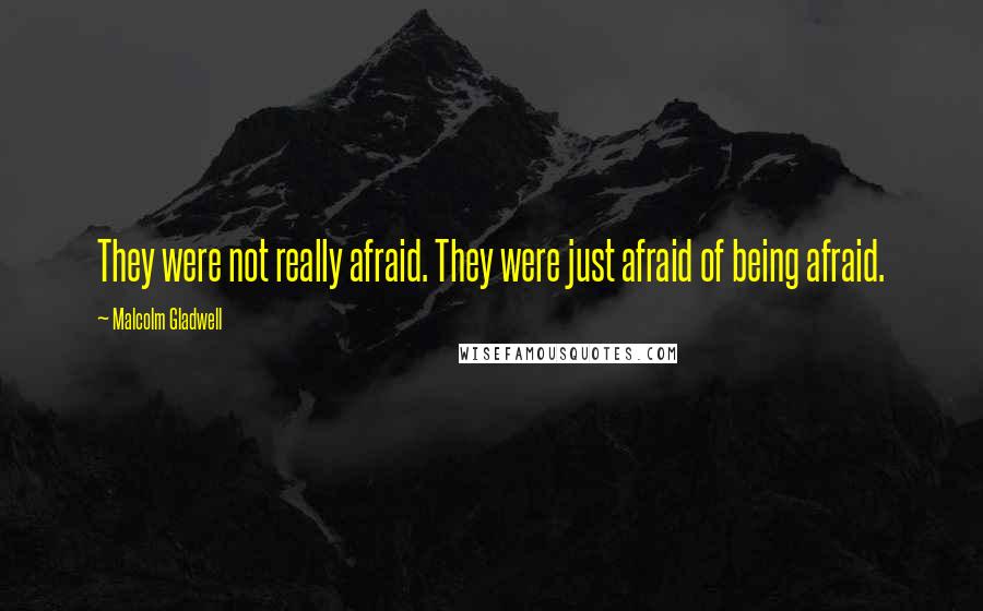 Malcolm Gladwell quotes: They were not really afraid. They were just afraid of being afraid.