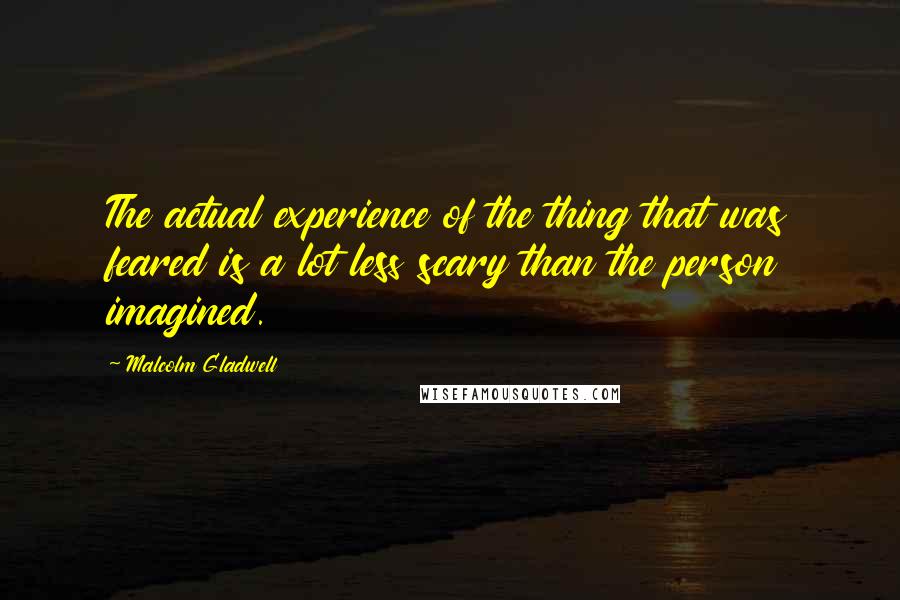 Malcolm Gladwell quotes: The actual experience of the thing that was feared is a lot less scary than the person imagined.
