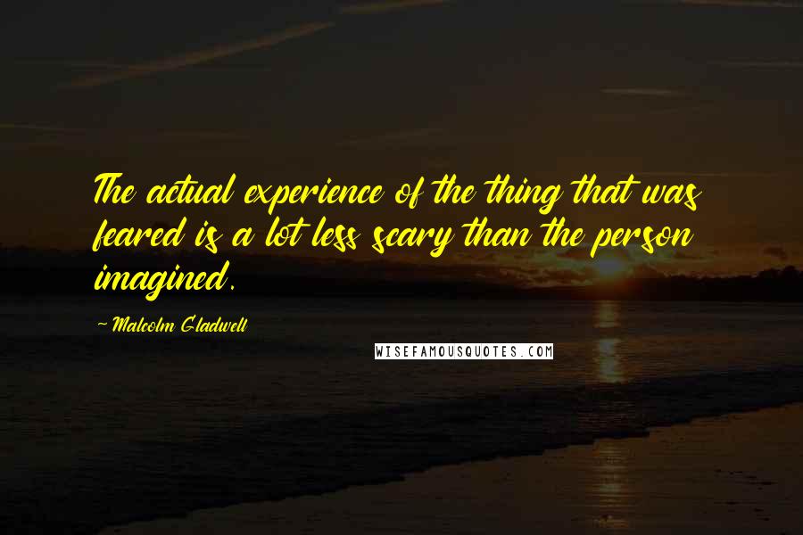 Malcolm Gladwell quotes: The actual experience of the thing that was feared is a lot less scary than the person imagined. Malcolm Gladwell quotes: The actual experience of the thing that was feared is a lot less scary than the person imagined.