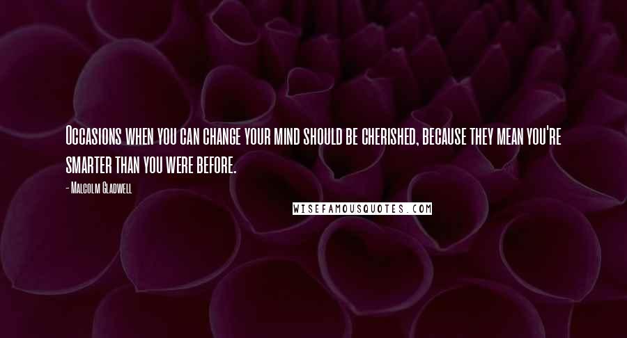 Malcolm Gladwell quotes: Occasions when you can change your mind should be cherished, because they mean you're smarter than you were before.