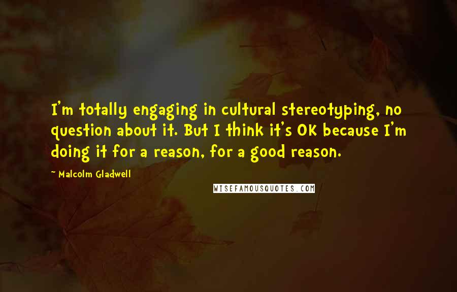 Malcolm Gladwell quotes: I'm totally engaging in cultural stereotyping, no question about it. But I think it's OK because I'm doing it for a reason, for a good reason.