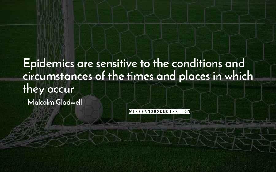 Malcolm Gladwell quotes: Epidemics are sensitive to the conditions and circumstances of the times and places in which they occur.
