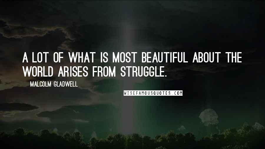 Malcolm Gladwell quotes: A lot of what is most beautiful about the world arises from struggle. Malcolm Gladwell quotes: A lot of what is most beautiful about the world arises from struggle.