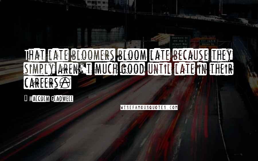 Malcolm Gladwell quotes: That late bloomers bloom late because they simply aren't much good until late in their careers. Malcolm Gladwell quotes: That late bloomers bloom late because they simply aren't much good until late in their careers.