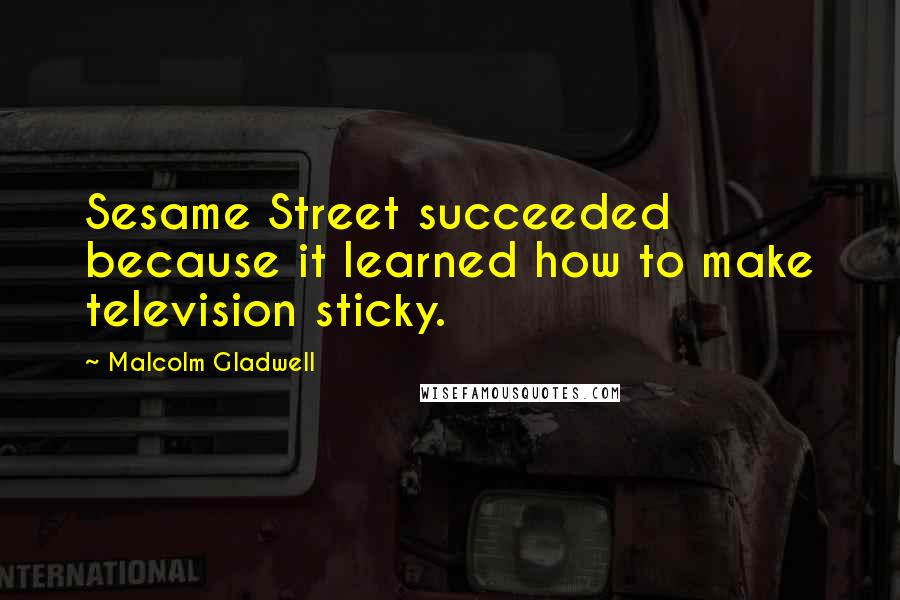 Malcolm Gladwell quotes: Sesame Street succeeded because it learned how to make television sticky. Malcolm Gladwell quotes: Sesame Street succeeded because it learned how to make television sticky.