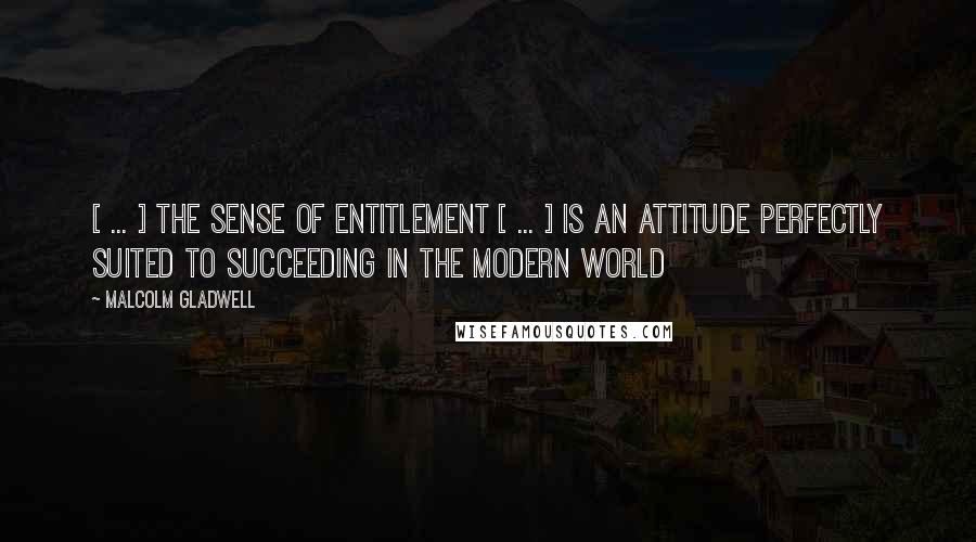Malcolm Gladwell quotes: [ ... ] the sense of entitlement [ ... ] is an attitude perfectly suited to succeeding in the modern world
