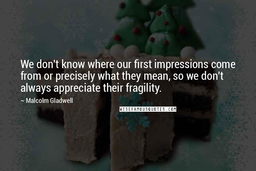 Malcolm Gladwell quotes: We don't know where our first impressions come from or precisely what they mean, so we don't always appreciate their fragility.