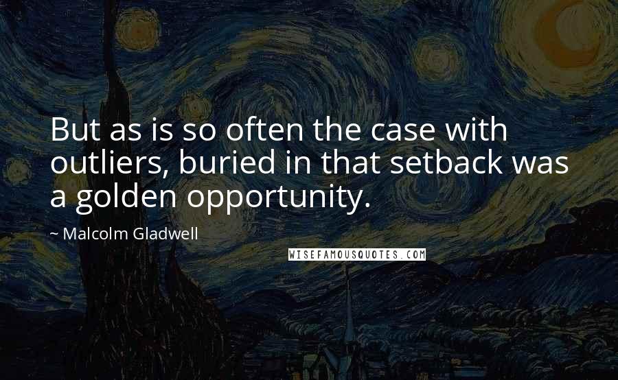 Malcolm Gladwell quotes: But as is so often the case with outliers, buried in that setback was a golden opportunity.