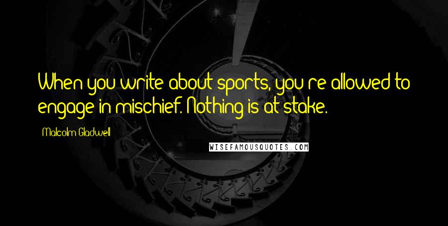 Malcolm Gladwell quotes: When you write about sports, you're allowed to engage in mischief. Nothing is at stake.