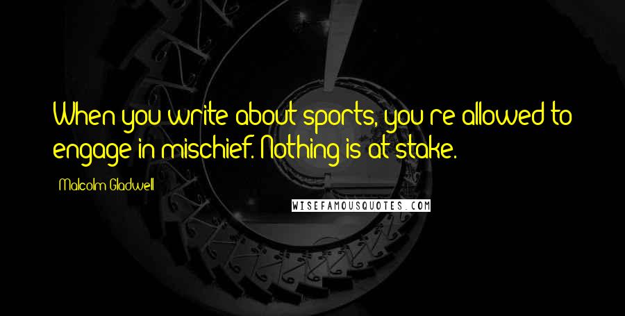 Malcolm Gladwell quotes: When you write about sports, you're allowed to engage in mischief. Nothing is at stake. Malcolm Gladwell quotes: When you write about sports, you're allowed to engage in mischief. Nothing is at stake.