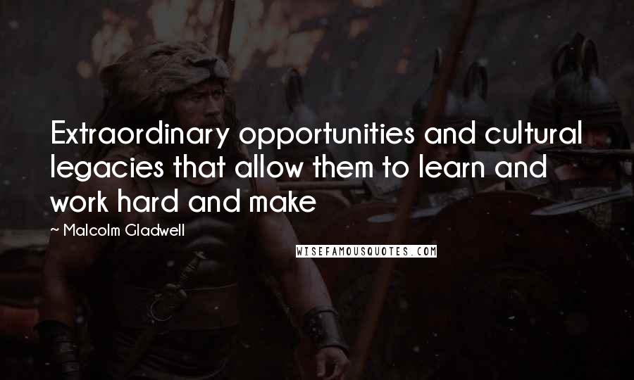 Malcolm Gladwell quotes: Extraordinary opportunities and cultural legacies that allow them to learn and work hard and make