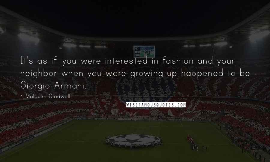 Malcolm Gladwell quotes: It's as if you were interested in fashion and your neighbor when you were growing up happened to be Giorgio Armani. Malcolm Gladwell quotes: It's as if you were interested in fashion and your neighbor when you were growing up happened to be Giorgio Armani.